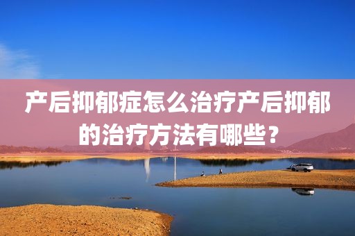 产后抑郁症怎么治疗产后抑郁的治疗方法有哪些？
