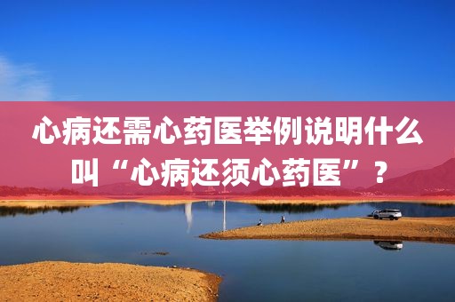 心病还需心药医举例说明什么叫“心病还须心药医”？