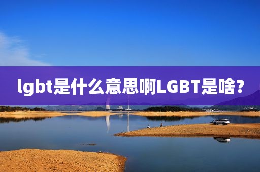 lgbt是什么意思啊LGBT是啥？