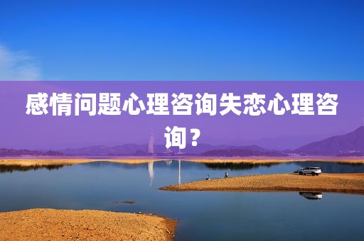 感情问题心理咨询失恋心理咨询？