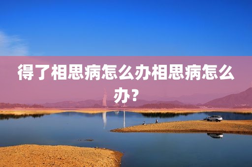 得了相思病怎么办相思病怎么办？