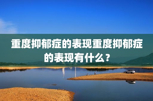重度抑郁症的表现重度抑郁症的表现有什么？