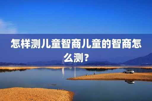 怎样测儿童智商儿童的智商怎么测？