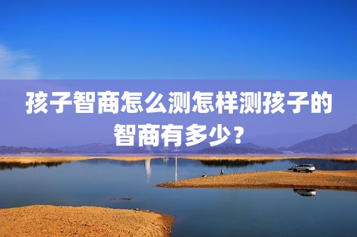 孩子智商怎么测怎样测孩子的智商有多少？