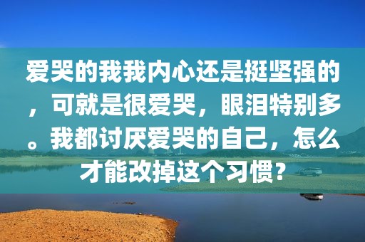 爱哭的我我内心还是挺坚强的，可就是很爱哭，眼泪特别多。我都讨厌爱哭的自己，怎么才能改掉这个习惯？