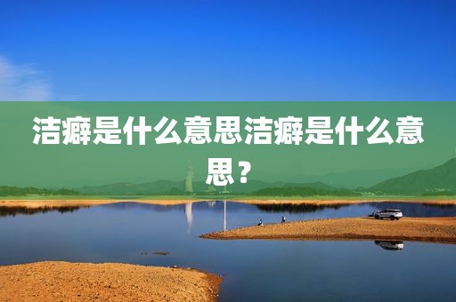 洁癖是什么意思洁癖是什么意思？