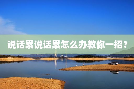 说话累说话累怎么办教你一招？