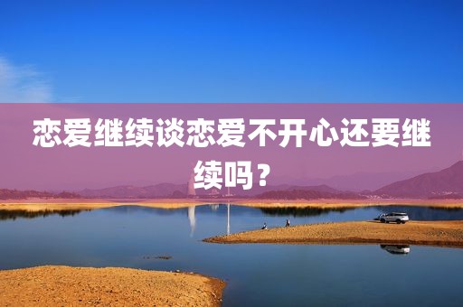 恋爱继续谈恋爱不开心还要继续吗？