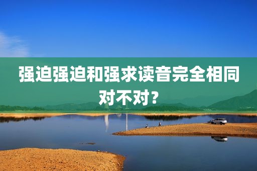 强迫强迫和强求读音完全相同对不对？