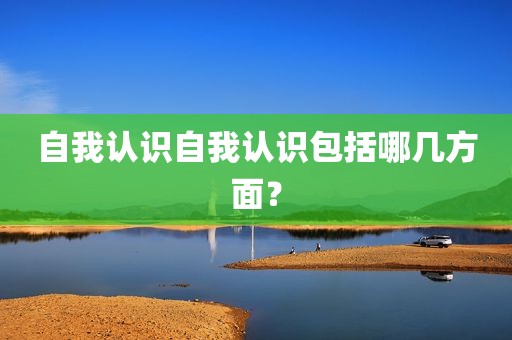 自我认识自我认识包括哪几方面？