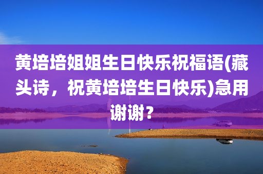 黄培培姐姐生日快乐祝福语(藏头诗，祝黄培培生日快乐)急用谢谢？