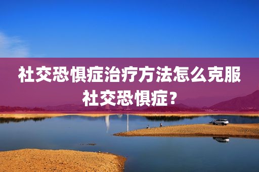 社交恐惧症治疗方法怎么克服社交恐惧症？