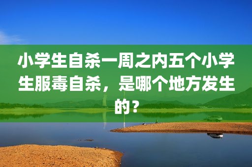 小学生自杀一周之内五个小学生服毒自杀，是哪个地方发生的？