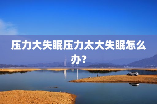 压力大失眠压力太大失眠怎么办？