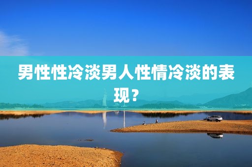 男性性冷淡男人性情冷淡的表现？