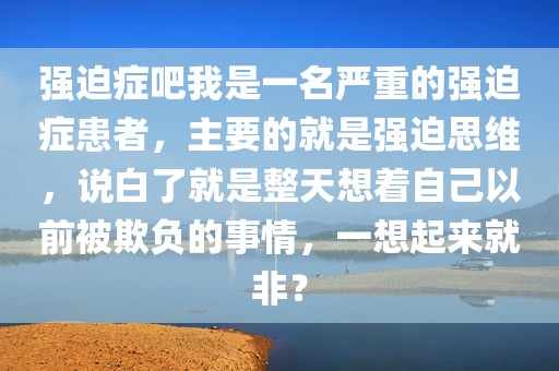 强迫症吧我是一名严重的强迫症患者，主要的就是强迫思维，说白了就是整天想着自己以前被欺负的事情，一想起来就非？