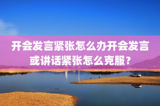 开会发言紧张怎么办开会发言或讲话紧张怎么克服？