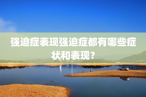 强迫症表现强迫症都有哪些症状和表现？