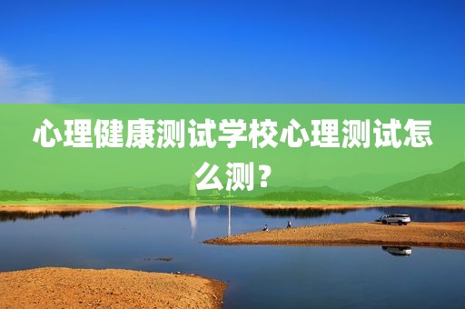 心理健康测试学校心理测试怎么测？