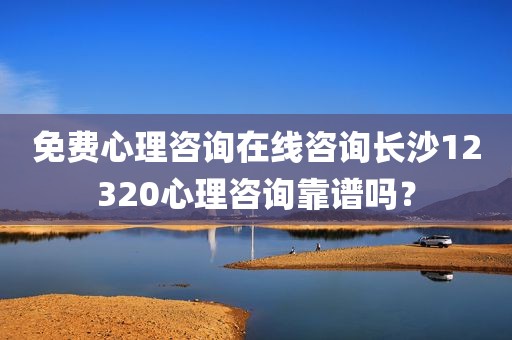 免费心理咨询在线咨询长沙12320心理咨询靠谱吗？