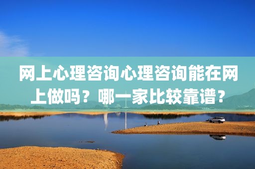 网上心理咨询心理咨询能在网上做吗？哪一家比较靠谱？