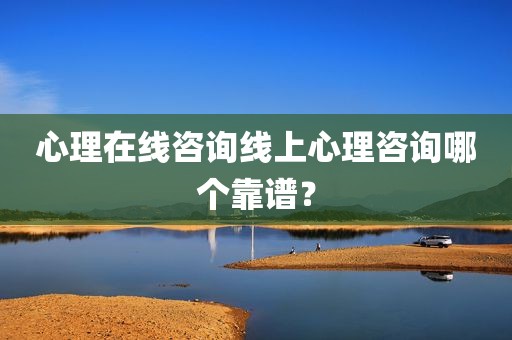 心理在线咨询线上心理咨询哪个靠谱？