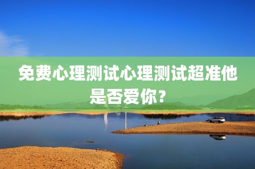 免费心理测试心理测试超准他是否爱你？