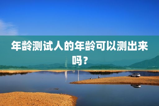 年龄测试人的年龄可以测出来吗？