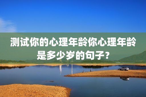 测试你的心理年龄你心理年龄是多少岁的句子？