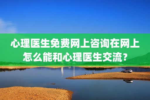 心理医生免费网上咨询在网上怎么能和心理医生交流？