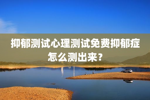 抑郁测试心理测试免费抑郁症怎么测出来？
