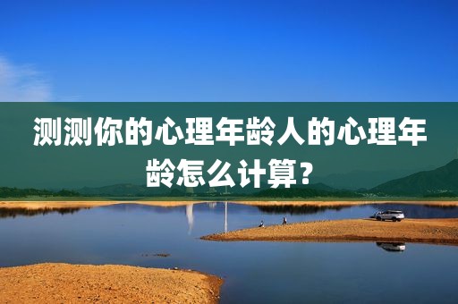 测测你的心理年龄人的心理年龄怎么计算？