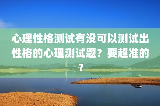心理性格测试有没可以测试出性格的心理测试题？要超准的？