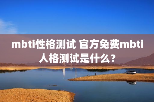 mbti性格测试 官方免费mbti人格测试是什么？