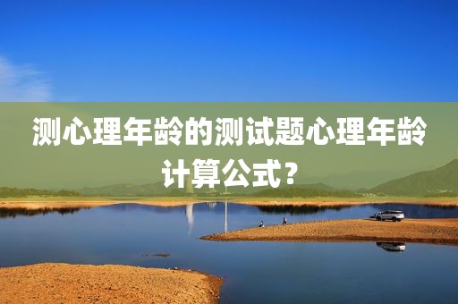 测心理年龄的测试题心理年龄计算公式？