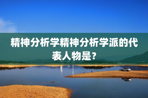 精神分析学精神分析学派的代表人物是？