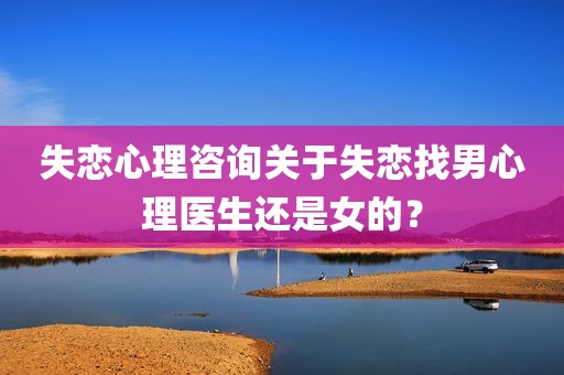 失恋心理咨询关于失恋找男心理医生还是女的？