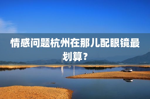 情感问题杭州在那儿配眼镜最划算？