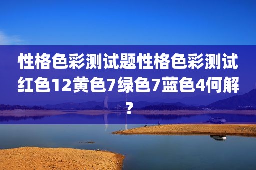 性格色彩测试题性格色彩测试红色12黄色7绿色7蓝色4何解？