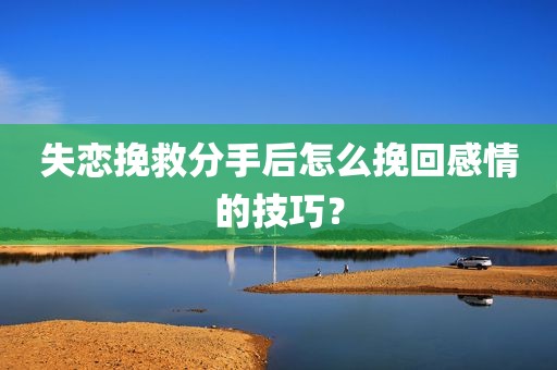 失恋挽救分手后怎么挽回感情的技巧？