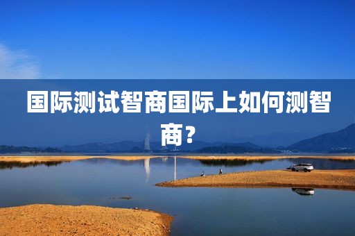 国际测试智商国际上如何测智商？