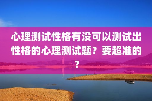 心理测试性格有没可以测试出性格的心理测试题？要超准的？
