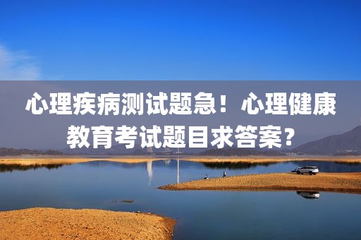 心理疾病测试题急！心理健康教育考试题目求答案？