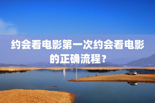 约会看电影第一次约会看电影的正确流程？
