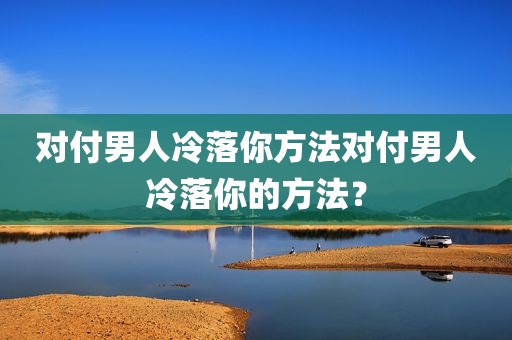 对付男人冷落你方法对付男人冷落你的方法？