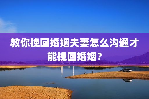 教你挽回婚姻夫妻怎么沟通才能挽回婚姻？