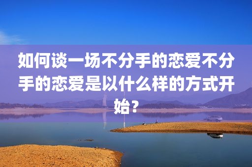 如何谈一场不分手的恋爱不分手的恋爱是以什么样的方式开始？