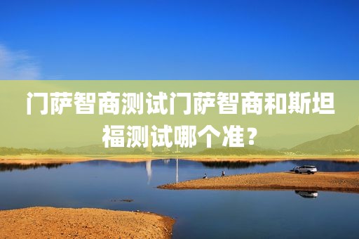 门萨智商测试门萨智商和斯坦福测试哪个准？