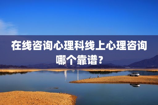 在线咨询心理科线上心理咨询哪个靠谱？