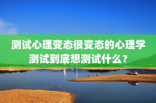 测试心理变态很变态的心理学测试到底想测试什么？